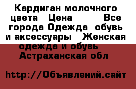 Кардиган молочного цвета › Цена ­ 200 - Все города Одежда, обувь и аксессуары » Женская одежда и обувь   . Астраханская обл.